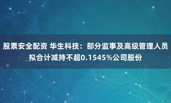股票安全配资 华生科技：部分监事及高级管理人员拟合计减持不超0.1545%公司股份