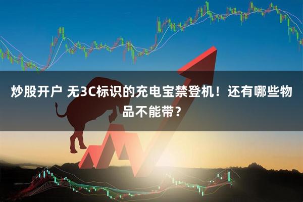 炒股开户 无3C标识的充电宝禁登机！还有哪些物品不能带？