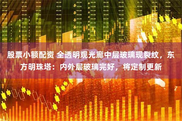 股票小额配资 全透明观光廊中层玻璃现裂纹，东方明珠塔：内外层玻璃完好，将定制更新