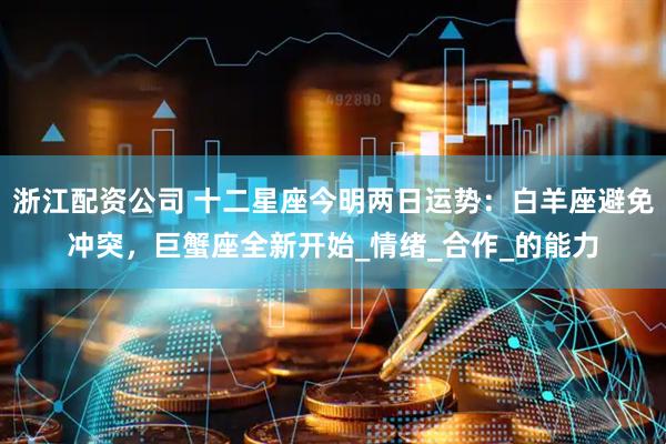 浙江配资公司 十二星座今明两日运势：白羊座避免冲突，巨蟹座全新开始_情绪_合作_的能力