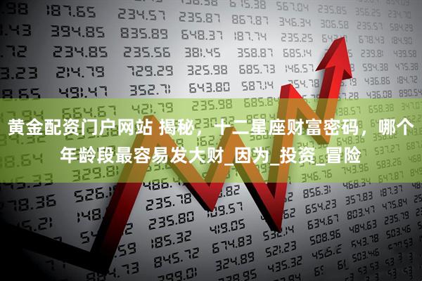 黄金配资门户网站 揭秘，十二星座财富密码，哪个年龄段最容易发大财_因为_投资_冒险