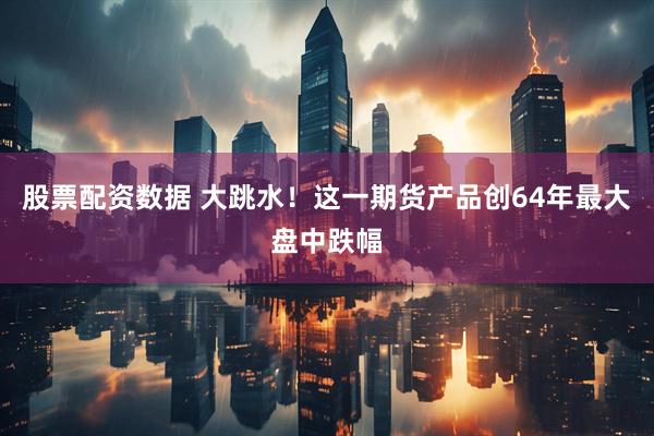 股票配资数据 大跳水！这一期货产品创64年最大盘中跌幅