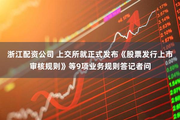浙江配资公司 上交所就正式发布《股票发行上市审核规则》等9项业务规则答记者问