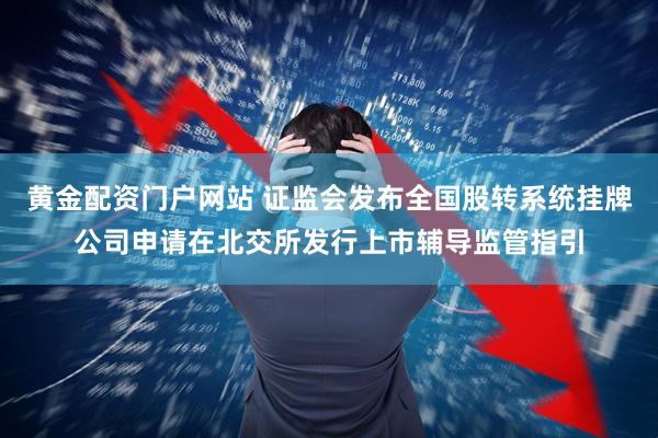 黄金配资门户网站 证监会发布全国股转系统挂牌公司申请在北交所发行上市辅导监管指引