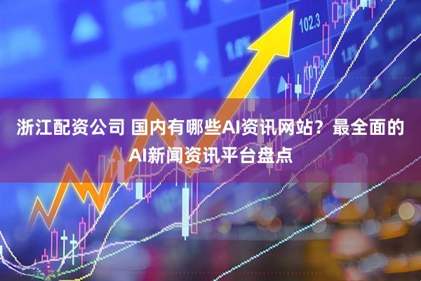 浙江配资公司 国内有哪些AI资讯网站？最全面的AI新闻资讯平台盘点