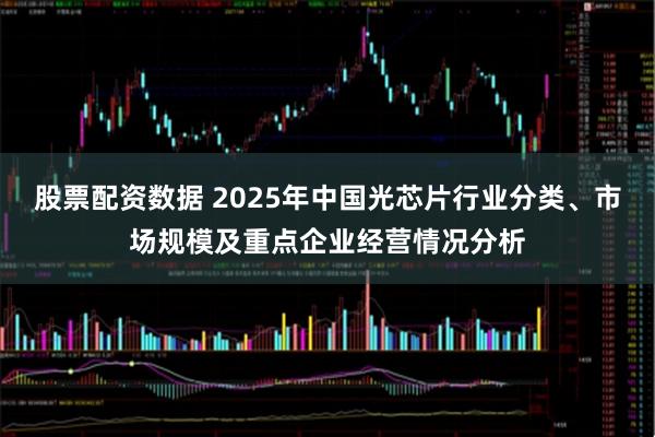 股票配资数据 2025年中国光芯片行业分类、市场规模及重点企业经营情况分析