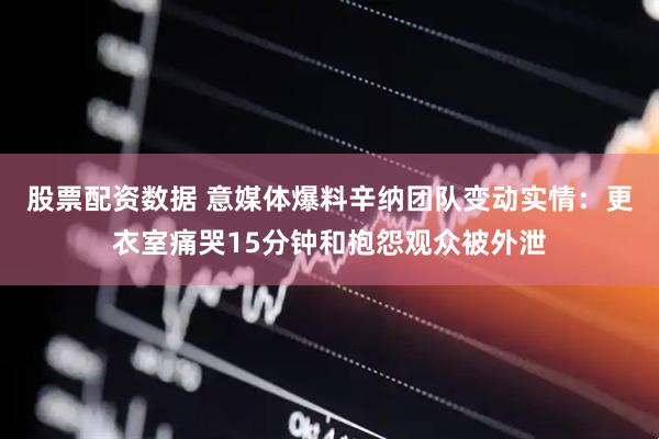 股票配资数据 意媒体爆料辛纳团队变动实情：更衣室痛哭15分钟和抱怨观众被外泄