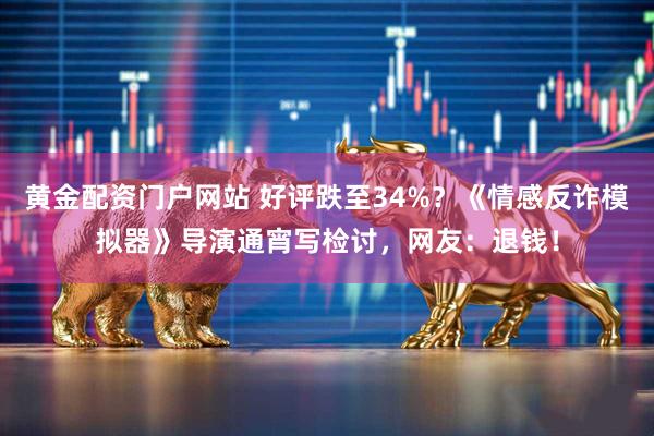 黄金配资门户网站 好评跌至34%？《情感反诈模拟器》导演通宵写检讨，网友：退钱！