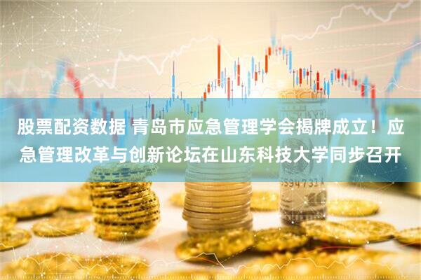 股票配资数据 青岛市应急管理学会揭牌成立！应急管理改革与创新论坛在山东科技大学同步召开