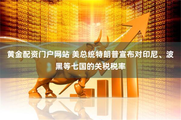 黄金配资门户网站 美总统特朗普宣布对印尼、波黑等七国的关税税率