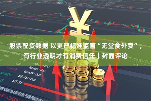 股票配资数据 以更严标准监管“无堂食外卖”，有行业透明才有消费信任｜封面评论