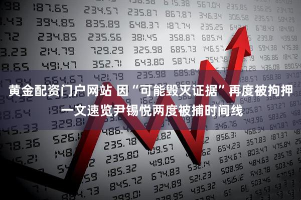 黄金配资门户网站 因“可能毁灭证据”再度被拘押 一文速览尹锡悦两度被捕时间线