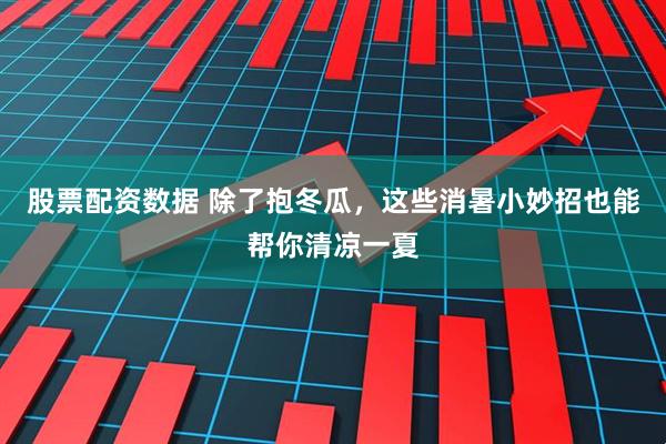 股票配资数据 除了抱冬瓜，这些消暑小妙招也能帮你清凉一夏