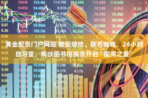 黄金配资门户网站 嵌瓷墙绘、联名咖啡、24小时自习室，南沙图书馆换装开启“图南之夏”