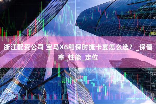 浙江配资公司 宝马X6和保时捷卡宴怎么选？_保值率_性能_定位