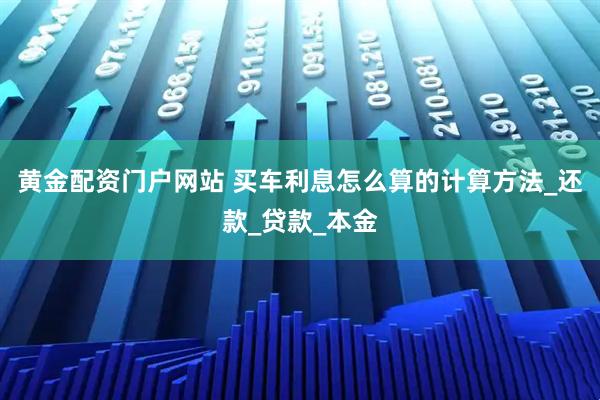 黄金配资门户网站 买车利息怎么算的计算方法_还款_贷款_本金