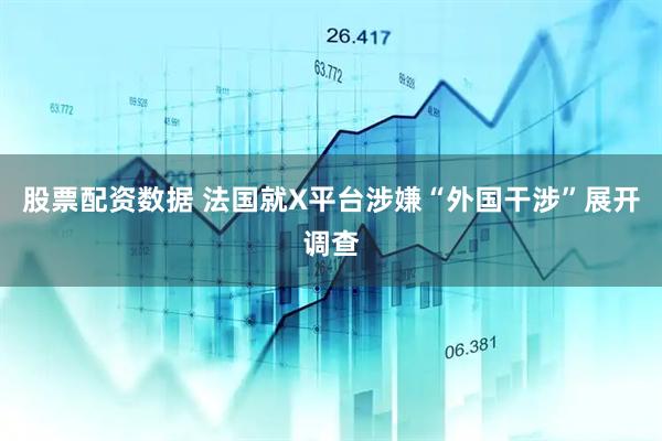 股票配资数据 法国就X平台涉嫌“外国干涉”展开调查