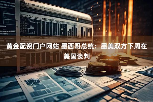 黄金配资门户网站 墨西哥总统：墨美双方下周在美国谈判