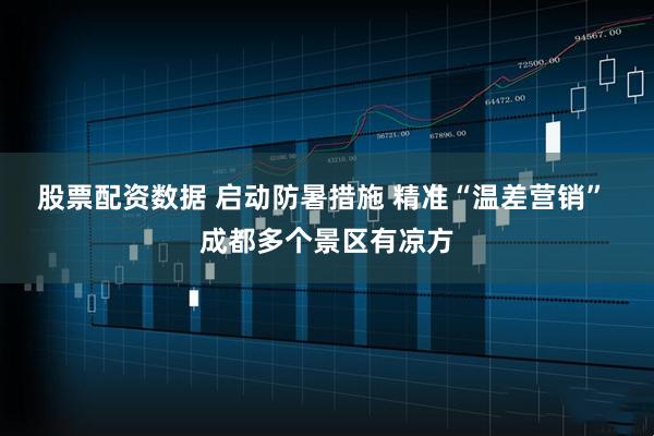 股票配资数据 启动防暑措施 精准“温差营销” 成都多个景区有凉方