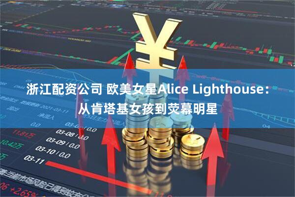 浙江配资公司 欧美女星Alice Lighthouse：从肯塔基女孩到荧幕明星