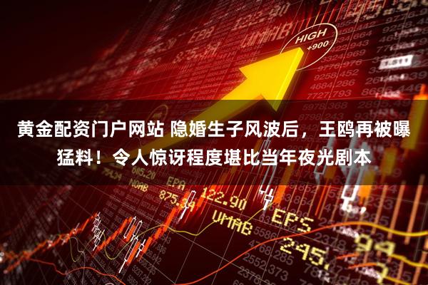 黄金配资门户网站 隐婚生子风波后，王鸥再被曝猛料！令人惊讶程度堪比当年夜光剧本