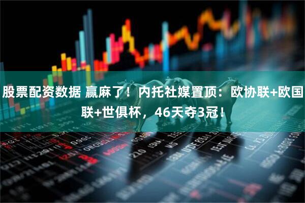 股票配资数据 赢麻了！内托社媒置顶：欧协联+欧国联+世俱杯，46天夺3冠！