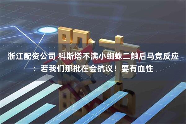浙江配资公司 科斯塔不满小蜘蛛二触后马竞反应：若我们那批在会抗议！要有血性