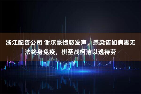 浙江配资公司 谢尔豪愤怒发声，感染诺如病毒无法终身免疫，棋圣战柯洁以逸待劳
