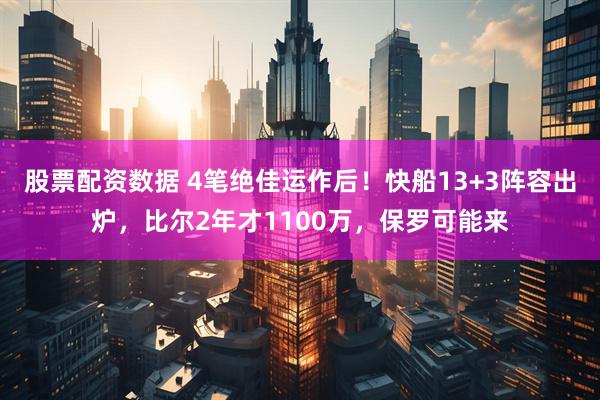股票配资数据 4笔绝佳运作后！快船13+3阵容出炉，比尔2年才1100万，保罗可能来