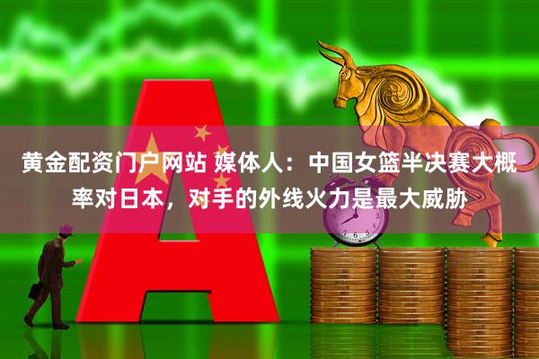 黄金配资门户网站 媒体人：中国女篮半决赛大概率对日本，对手的外线火力是最大威胁