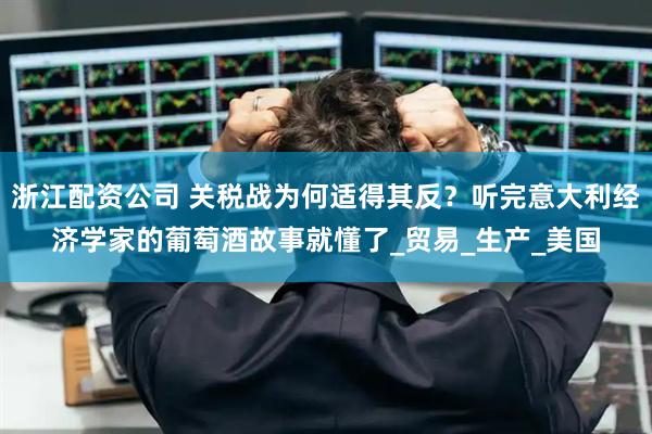 浙江配资公司 关税战为何适得其反？听完意大利经济学家的葡萄酒故事就懂了_贸易_生产_美国