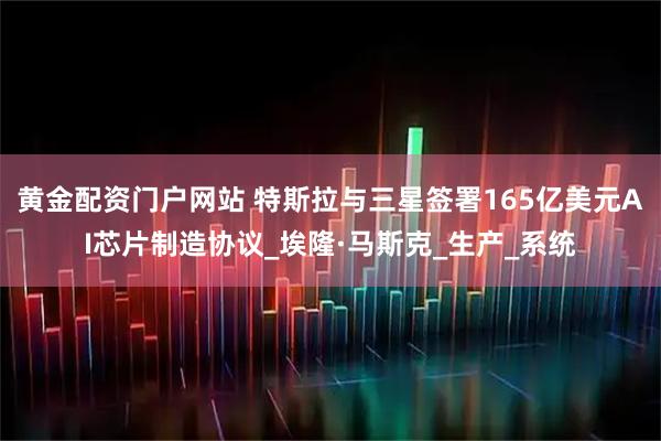 黄金配资门户网站 特斯拉与三星签署165亿美元AI芯片制造协议_埃隆·马斯克_生产_系统