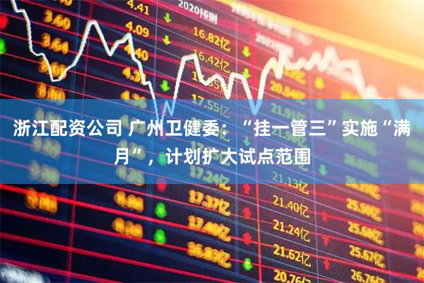 浙江配资公司 广州卫健委：“挂一管三”实施“满月”，计划扩大试点范围