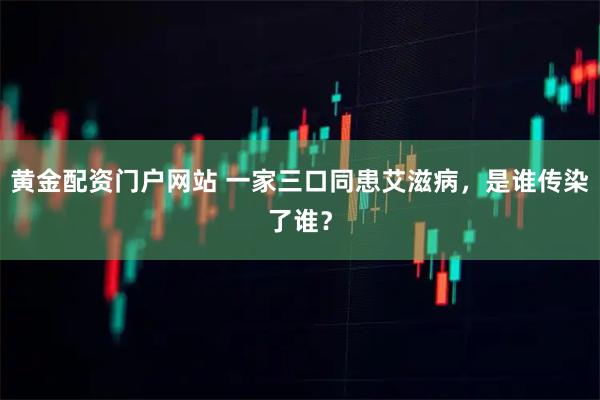 黄金配资门户网站 一家三口同患艾滋病，是谁传染了谁？