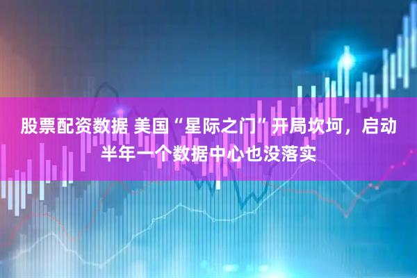 股票配资数据 美国“星际之门”开局坎坷，启动半年一个数据中心也没落实