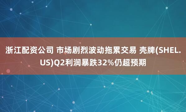 浙江配资公司 市场剧烈波动拖累交易 壳牌(SHEL.US)Q2利润暴跌32%仍超预期
