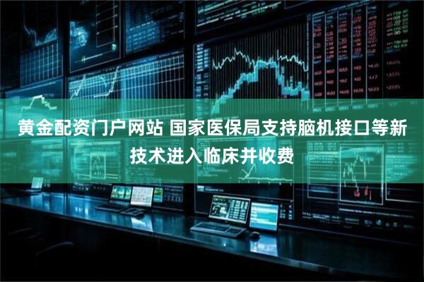 黄金配资门户网站 国家医保局支持脑机接口等新技术进入临床并收费