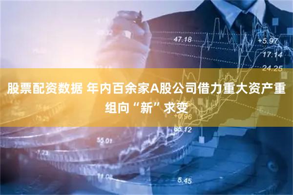 股票配资数据 年内百余家A股公司借力重大资产重组向“新”求变