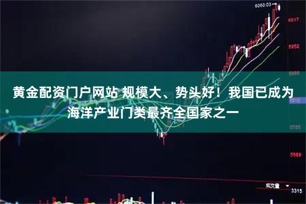 黄金配资门户网站 规模大、势头好！我国已成为海洋产业门类最齐全国家之一