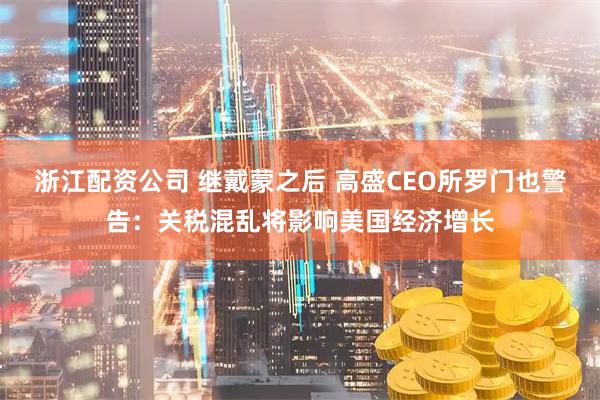 浙江配资公司 继戴蒙之后 高盛CEO所罗门也警告：关税混乱将影响美国经济增长