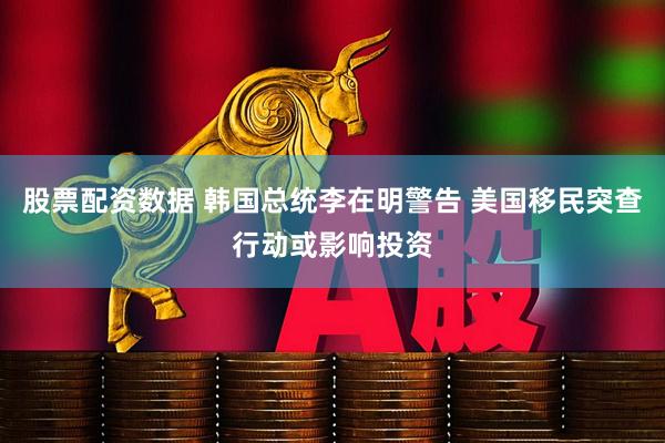 股票配资数据 韩国总统李在明警告 美国移民突查行动或影响投资