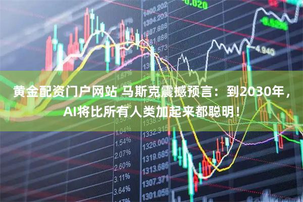 黄金配资门户网站 马斯克震撼预言：到2030年，AI将比所有人类加起来都聪明！