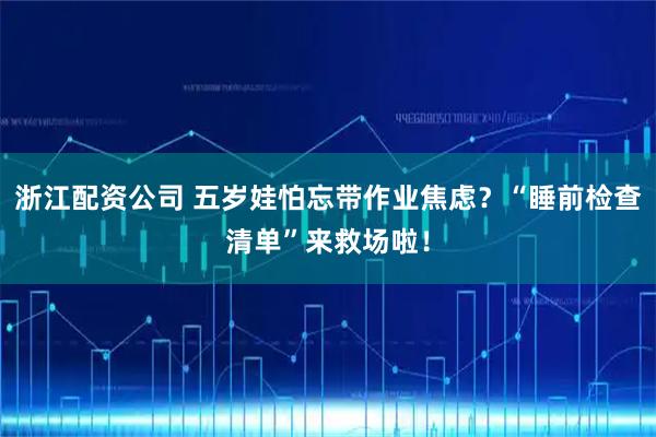 浙江配资公司 五岁娃怕忘带作业焦虑？“睡前检查清单”来救场啦！