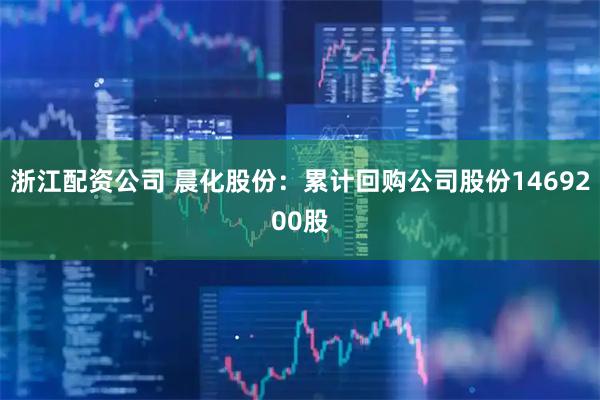 浙江配资公司 晨化股份：累计回购公司股份1469200股