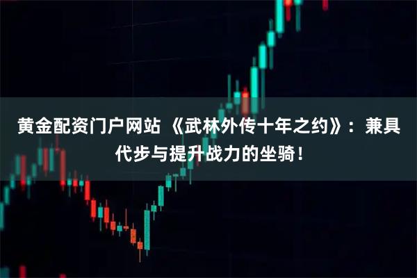 黄金配资门户网站 《武林外传十年之约》：兼具代步与提升战力的坐骑！