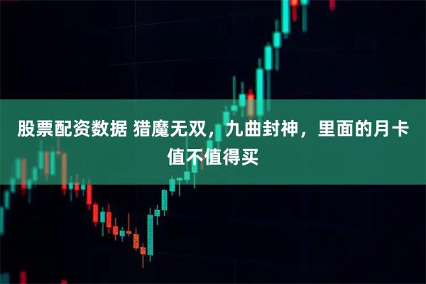 股票配资数据 猎魔无双，九曲封神，里面的月卡值不值得买