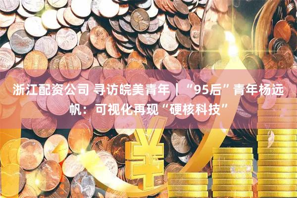 浙江配资公司 寻访皖美青年|“95后”青年杨远帆:可视化再现“硬核科技”