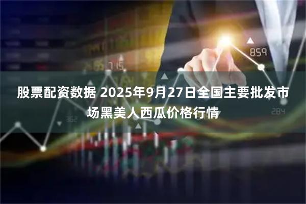股票配资数据 2025年9月27日全国主要批发市场黑美人西瓜价格行情