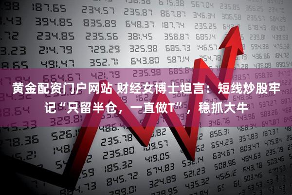 黄金配资门户网站 财经女博士坦言：短线炒股牢记“只留半仓，一直做T”，稳抓大牛