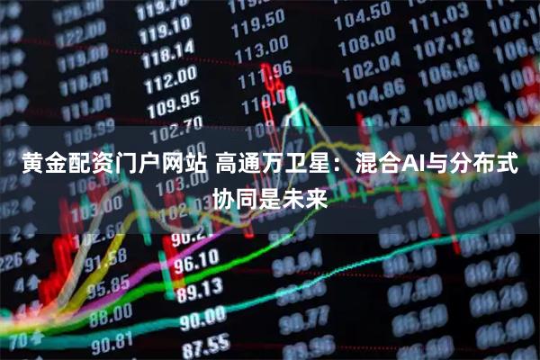 黄金配资门户网站 高通万卫星:混合AI与分布式协同是未来